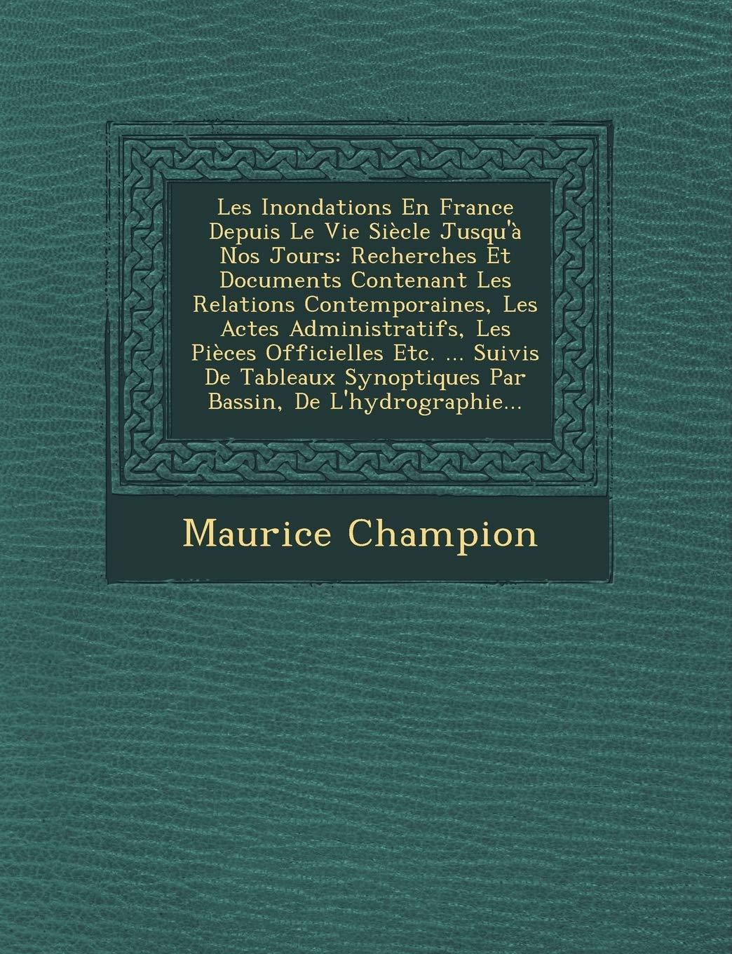 Les Inondations En France Depuis Le Vie Siecle Jusqu'a Nos Jours: Recherches Et Documents Contenant Les Relations Contemporaines, Les Actes ... Synoptiques Par Bassin, de L'Hydrographie... book