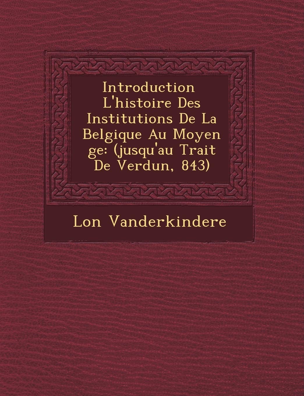 Introduction L'Histoire Des Institutions de La Belgique Au Moyen GE: (Jusqu'au Trait de Verdun, 843) book