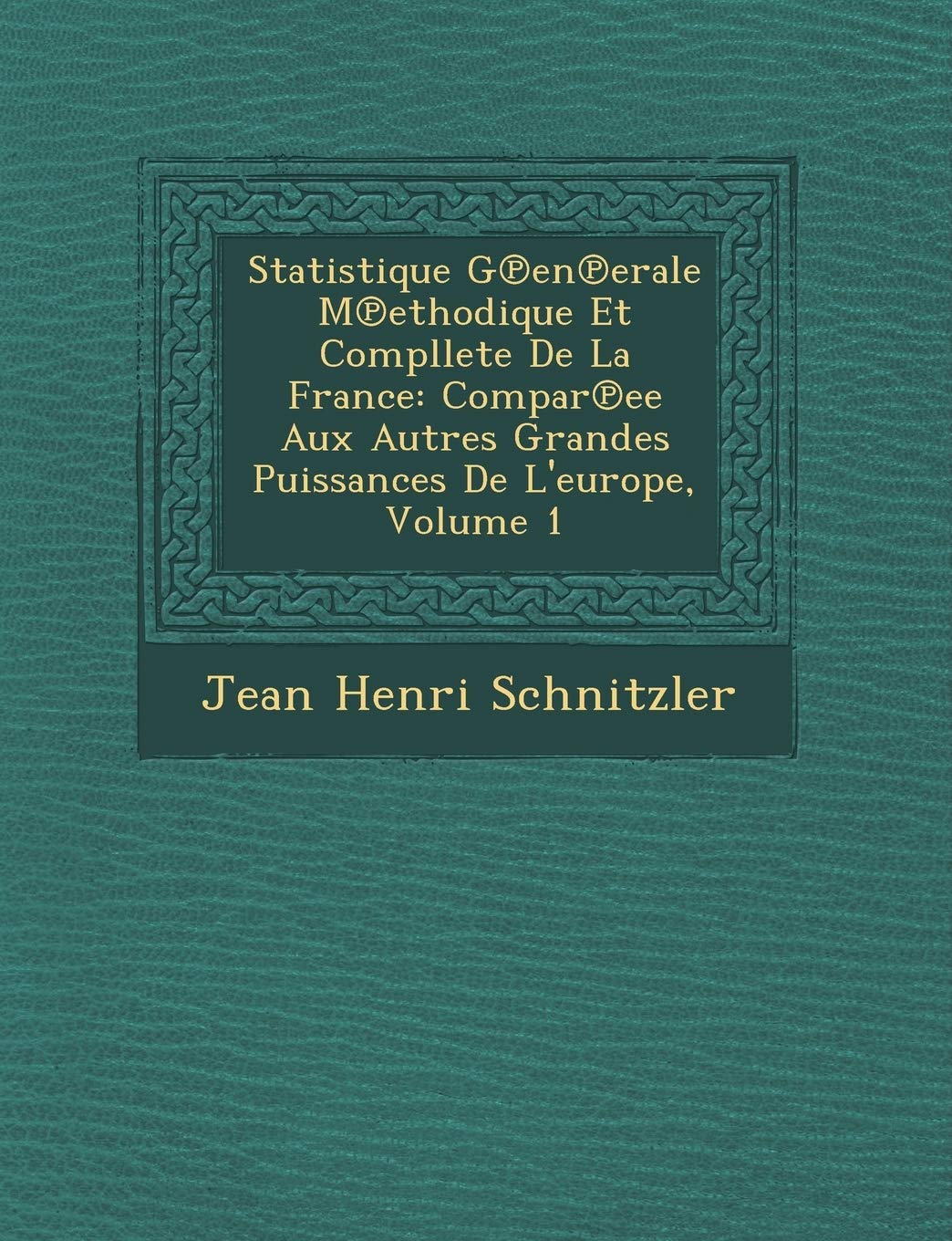 Statistique G En Erale M Ethodique Et Compllete de La France: Compar Ee Aux Autres Grandes Puissances de L'Europe, Volume 1 book