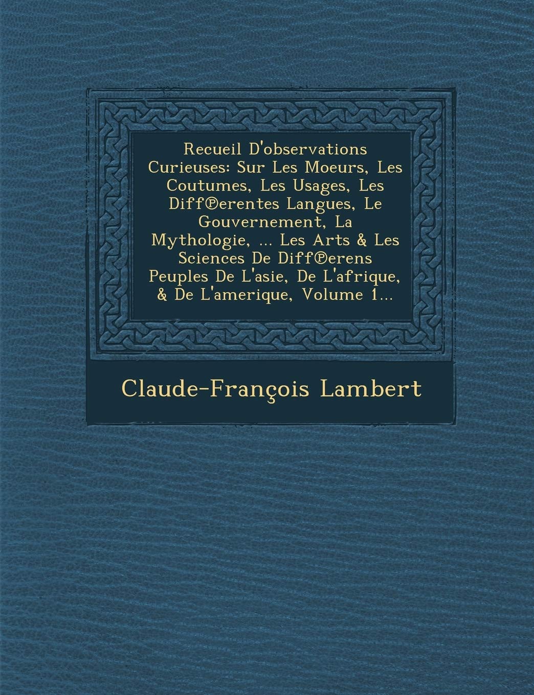 Recueil D'Observations Curieuses: Sur Les Moeurs, Les Coutumes, Les Usages, Les Diff Erentes Langues, Le Gouvernement, La Mythologie, ... Les Arts & ... de L'Afrique, & de L'Amerique, Volume 1... book