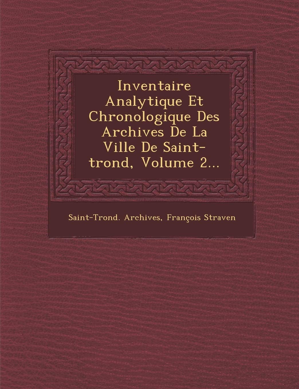 Inventaire Analytique Et Chronologique Des Archives de La Ville de Saint-Trond, Volume 2... book