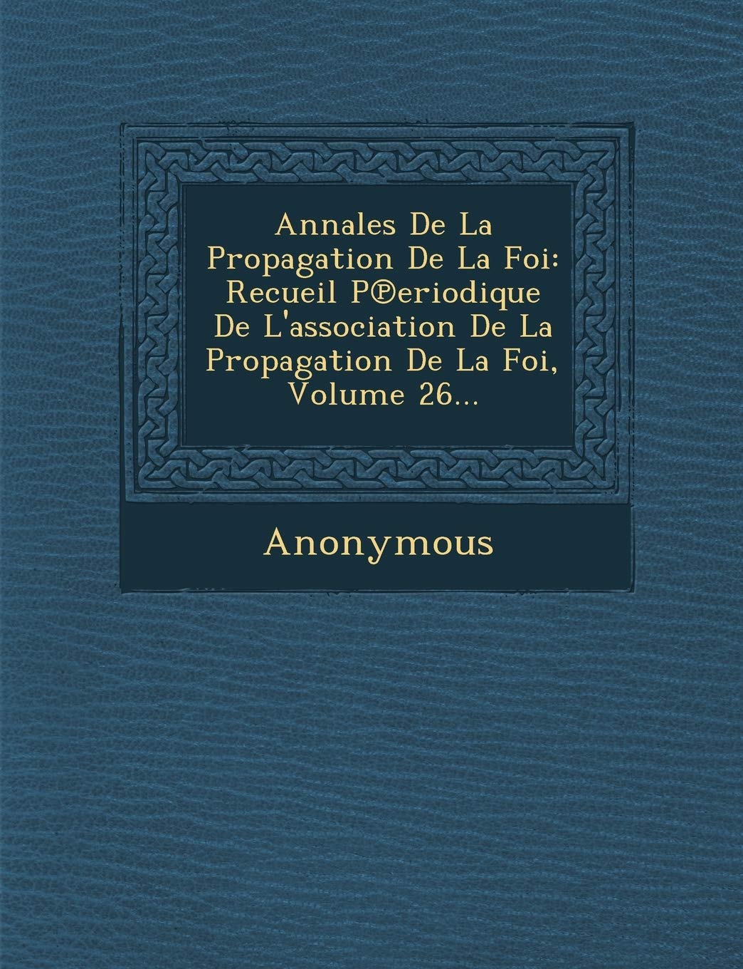 Annales de La Propagation de La Foi: Recueil P Eriodique de L'Association de La Propagation de La Foi, Volume 26... book