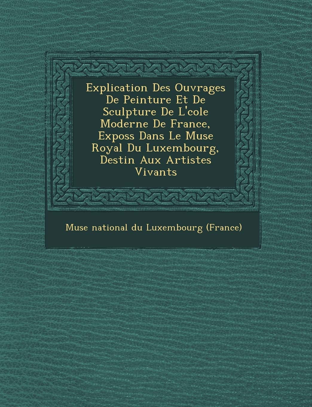 Explication Des Ouvrages de Peinture Et de Sculpture de L' Cole Moderne de France, Expos S Dans Le Mus E Royal Du Luxembourg, Destin Aux Artistes Viva book