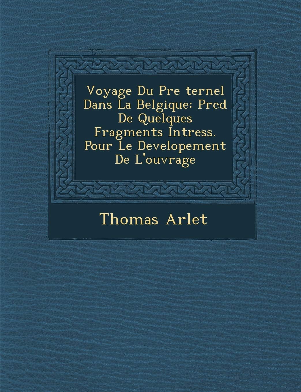 Voyage Du P Re Ternel Dans La Belgique: PR C D de Quelques Fragments Int Ress. Pour Le Developement de L'Ouvrage book