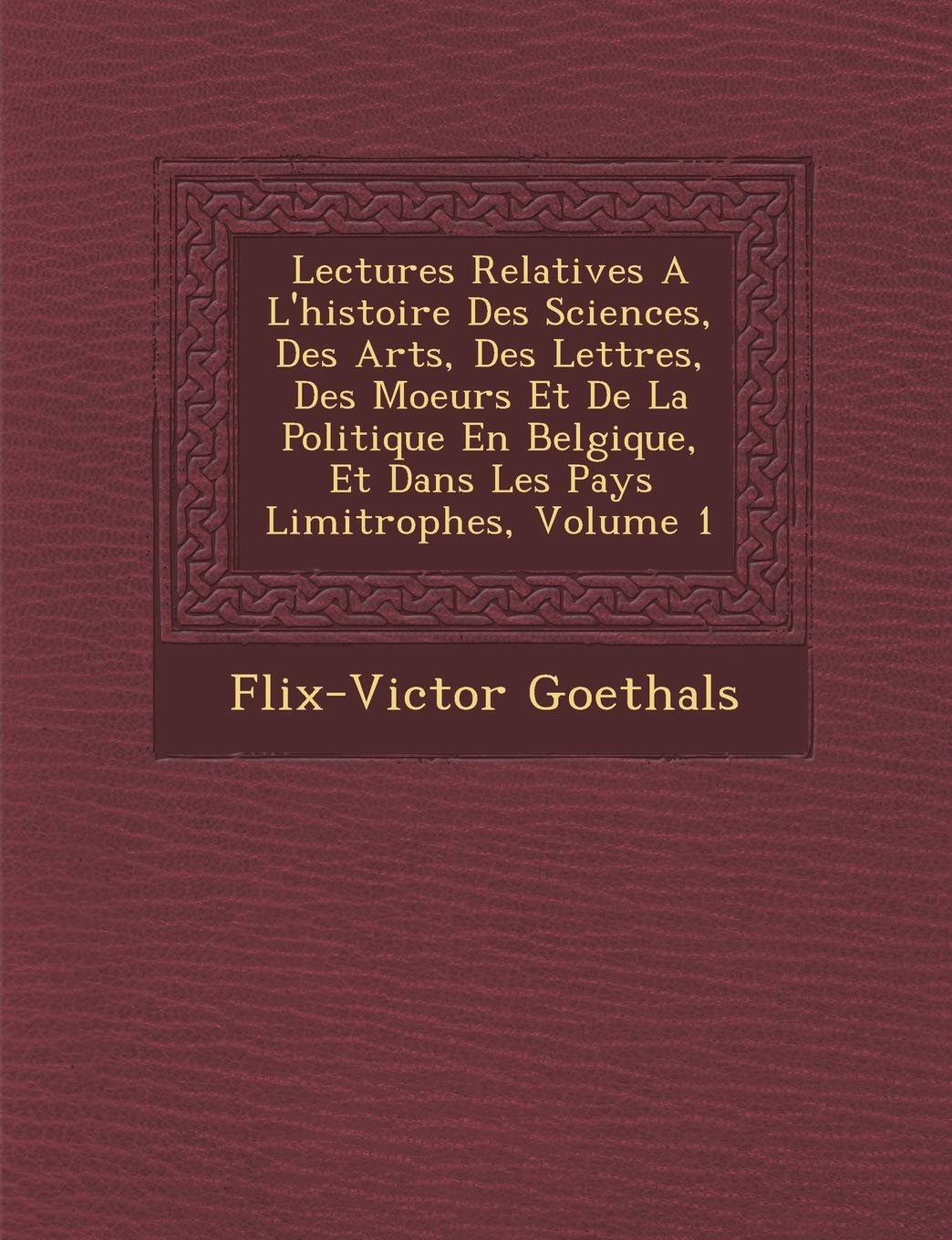 Lectures Relatives A L'Histoire Des Sciences, Des Arts, Des Lettres, Des Moeurs Et de La Politique En Belgique, Et Dans Les Pays Limitrophes, Volume 1 book