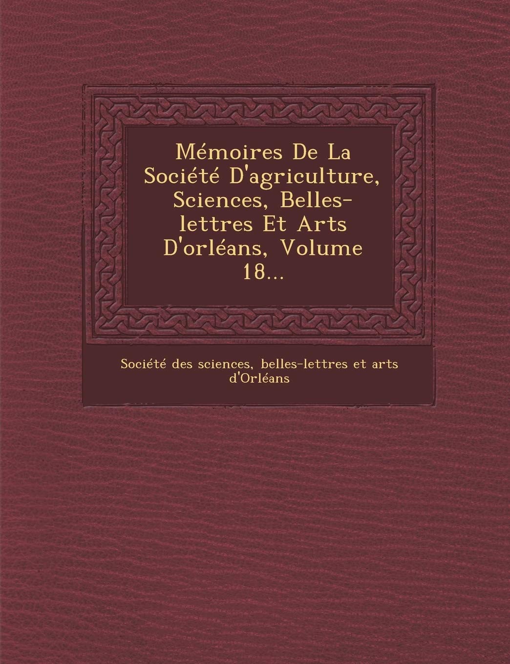 Memoires de La Societe D'Agriculture, Sciences, Belles-Lettres Et Arts D'Orleans, Volume 18... book