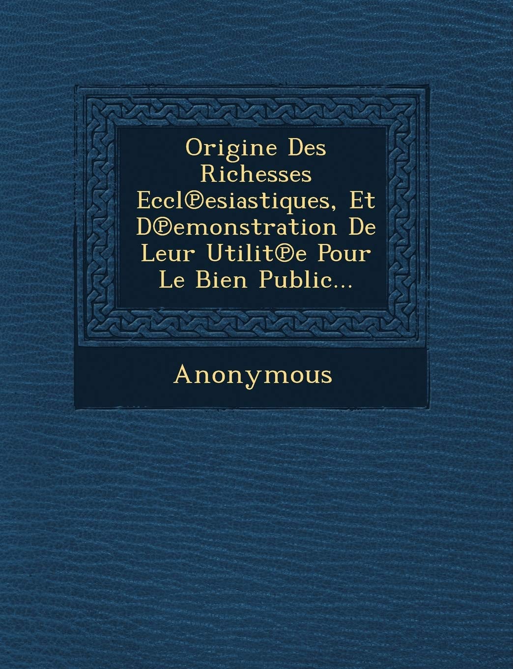 Origine Des Richesses Eccl Esiastiques, Et D Emonstration de Leur Utilit E Pour Le Bien Public... book