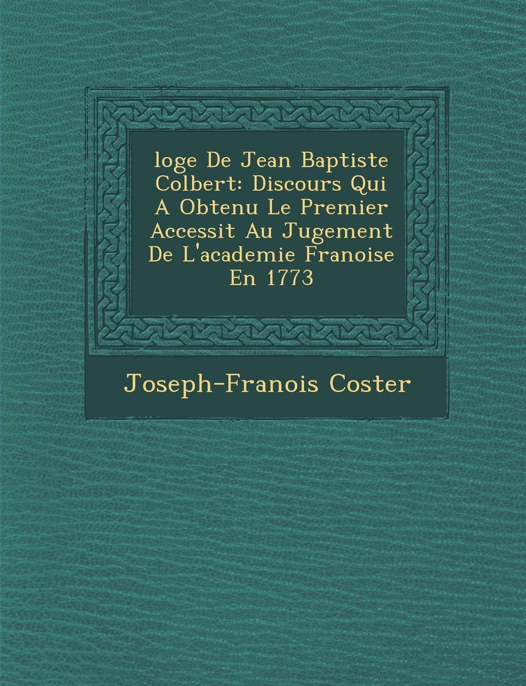 �loge De Jean Baptiste Colbert: Discours Qui A Obtenu Le Premier Accessit Au Jugement De L'academie Fran�oise En 1773 book