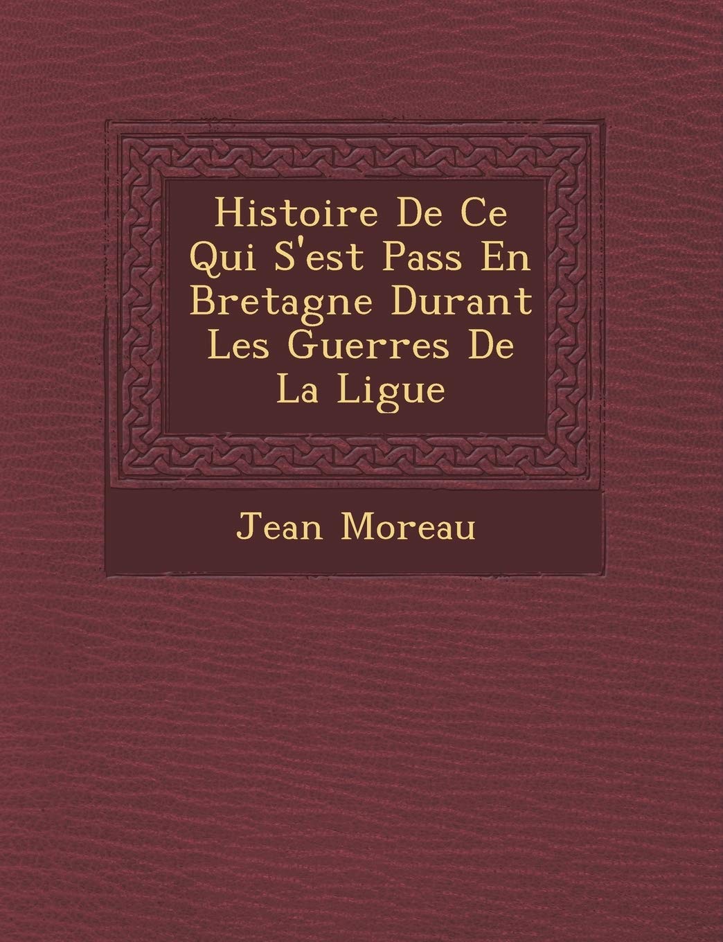 Histoire de Ce Qui S'Est Pass En Bretagne Durant Les Guerres de La Ligue book