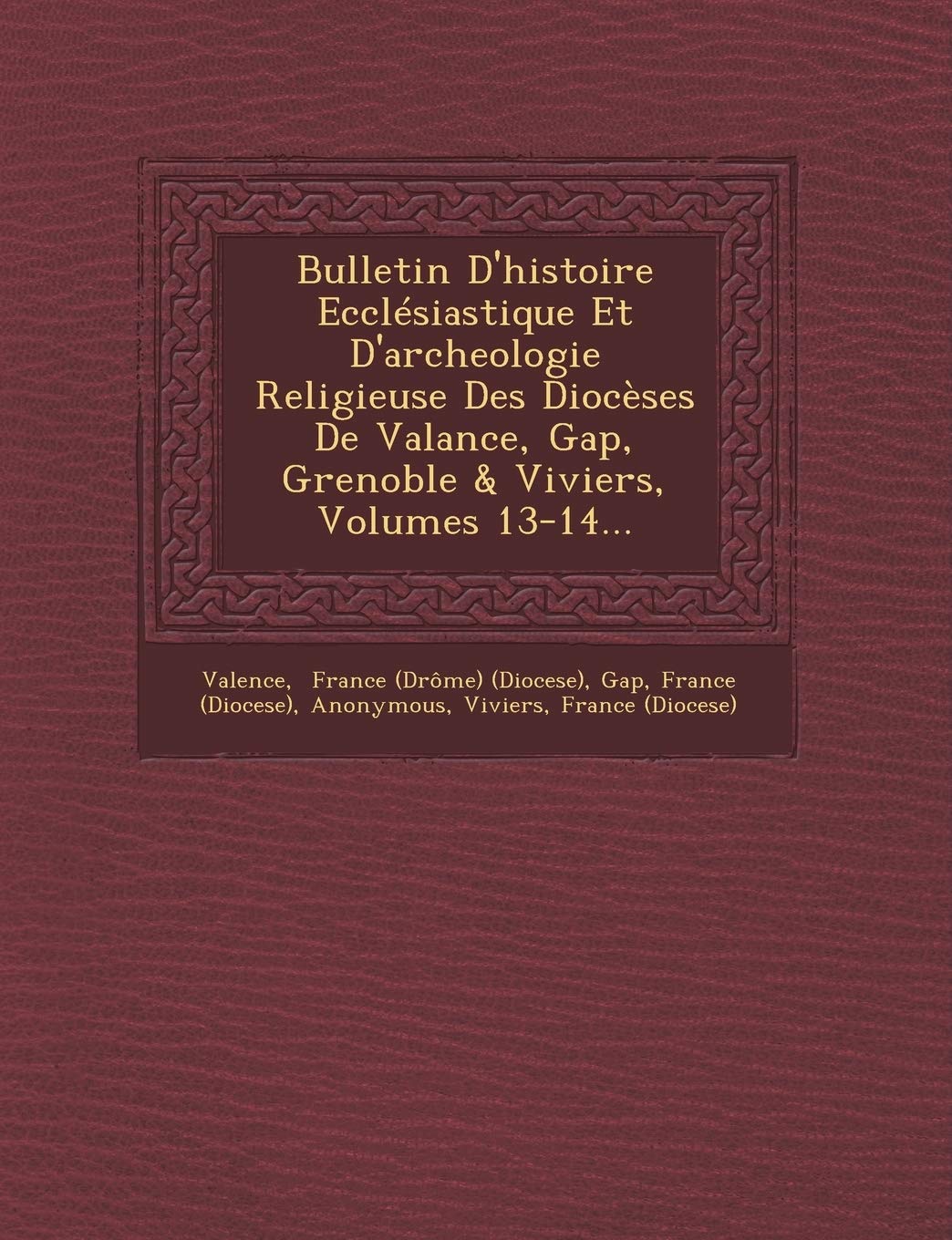 Bulletin D'Histoire Ecclesiastique Et D'Archeologie Religieuse Des Dioceses de Valance, Gap, Grenoble & Viviers, Volumes 13-14... book