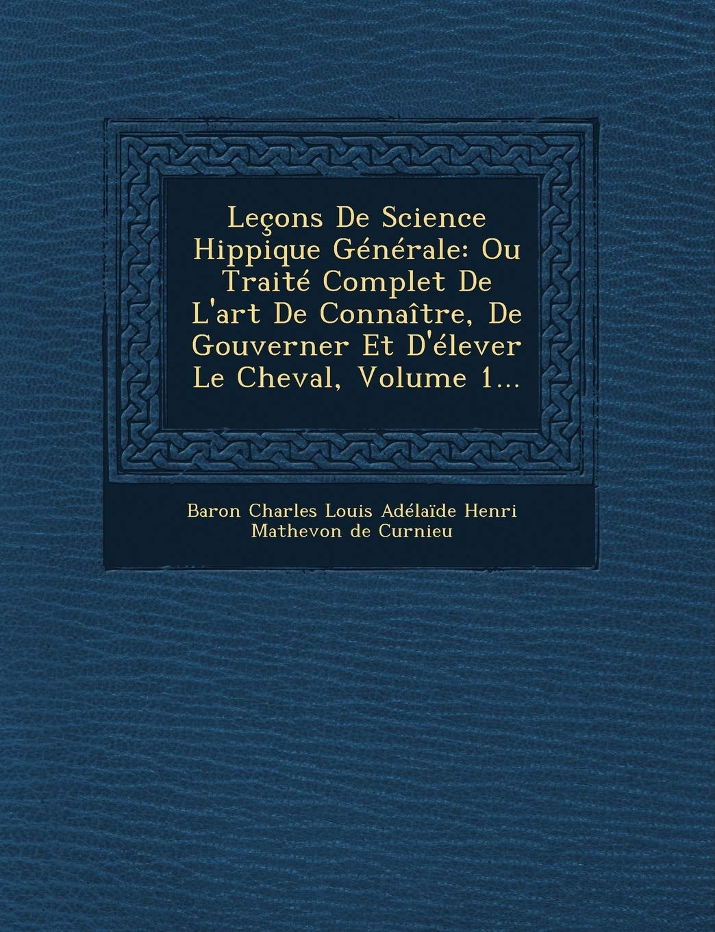 Lecons de Science Hippique Generale: Ou Traite Complet de L'Art de Connaitre, de Gouverner Et D'Elever Le Cheval, Volume 1... book