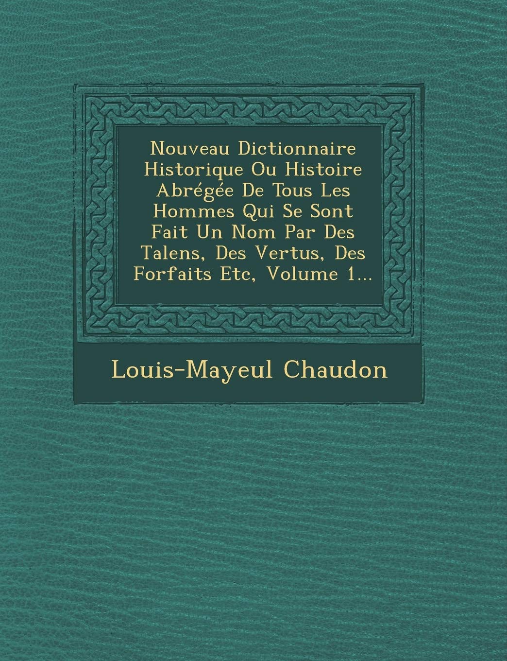 Nouveau Dictionnaire Historique Ou Histoire Abregee de Tous Les Hommes Qui Se Sont Fait Un Nom Par Des Talens, Des Vertus, Des Forfaits Etc, Volume 1... book