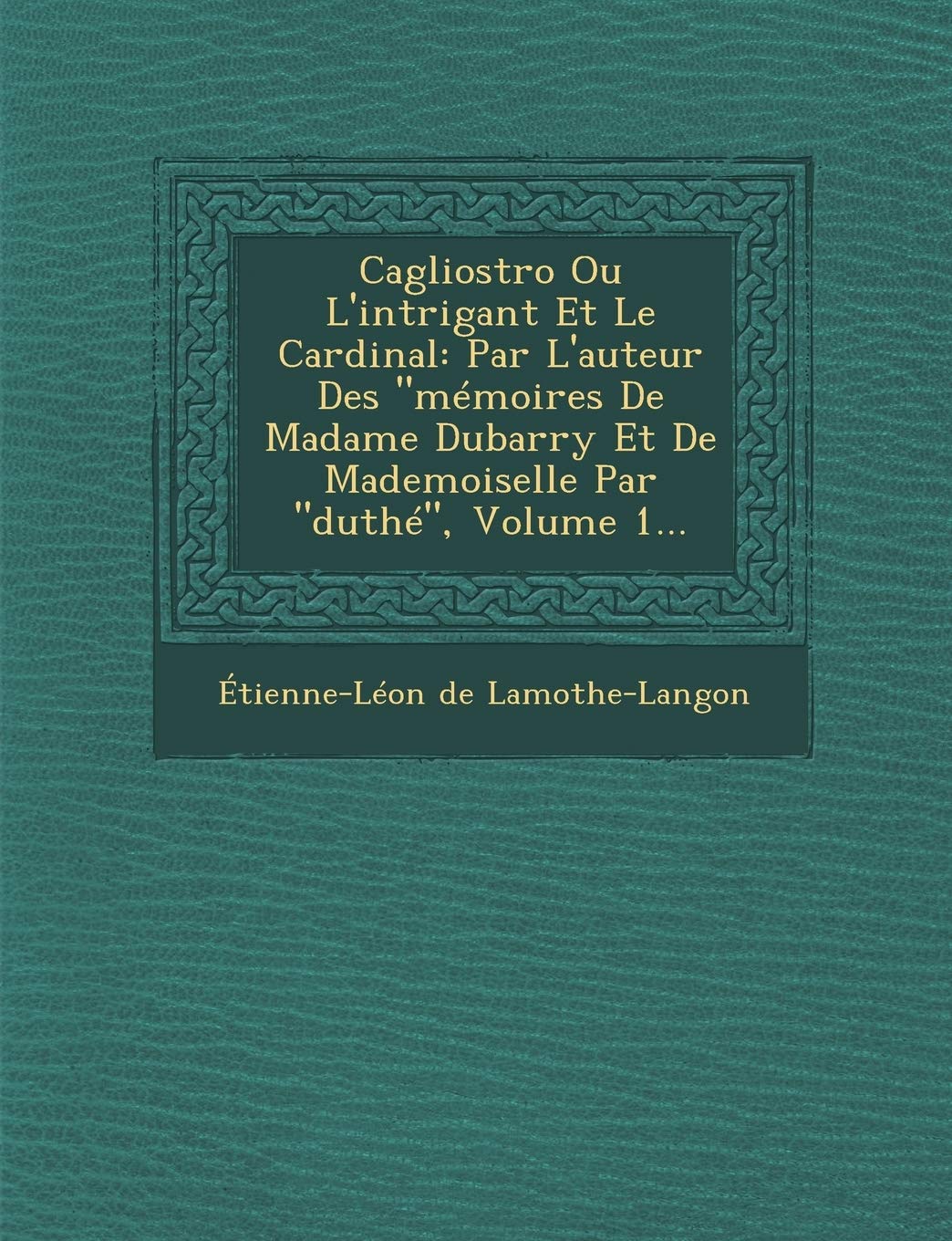 Cagliostro Ou L'Intrigant Et Le Cardinal: Par L'Auteur Des "Memoires de Madame Dubarry Et de Mademoiselle Par "Duthe," Volume 1... book