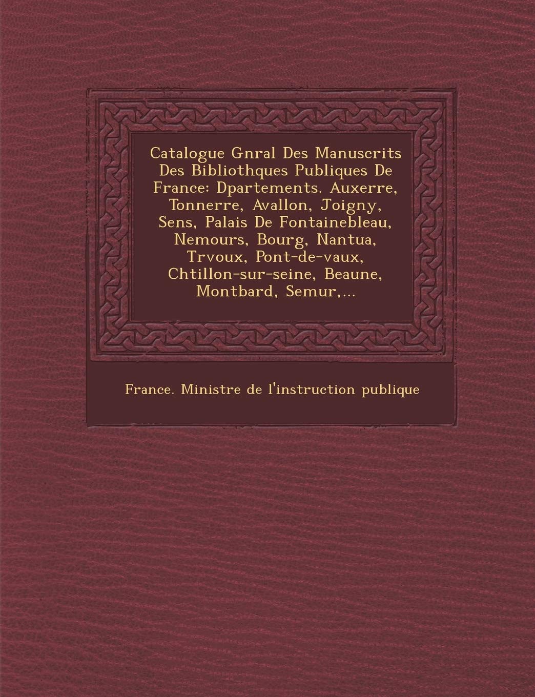 Catalogue G N Ral Des Manuscrits Des Biblioth Ques Publiques de France: D Partements. Auxerre, Tonnerre, Avallon, Joigny, Sens, Palais de Fontaineblea book