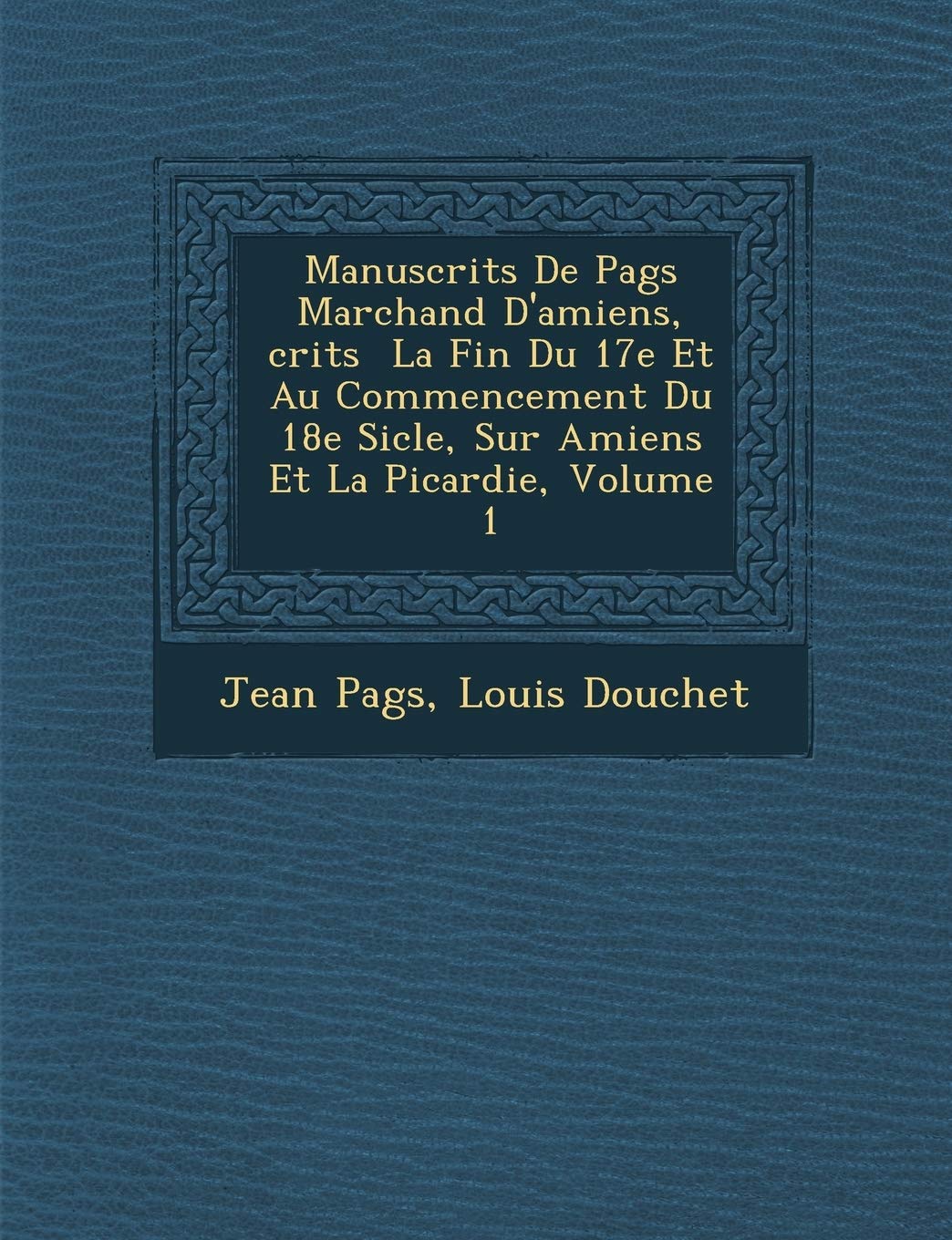 Manuscrits de Pag S Marchand D'Amiens, Crits La Fin Du 17e Et Au Commencement Du 18e Si Cle, Sur Amiens Et La Picardie, Volume 1 book