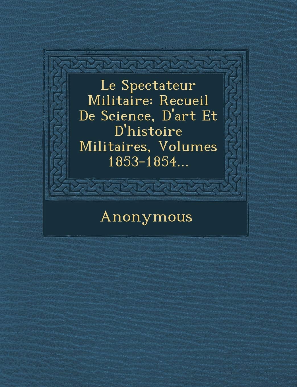 Le Spectateur Militaire: Recueil de Science, D'Art Et D'Histoire Militaires, Volumes 1853-1854... book