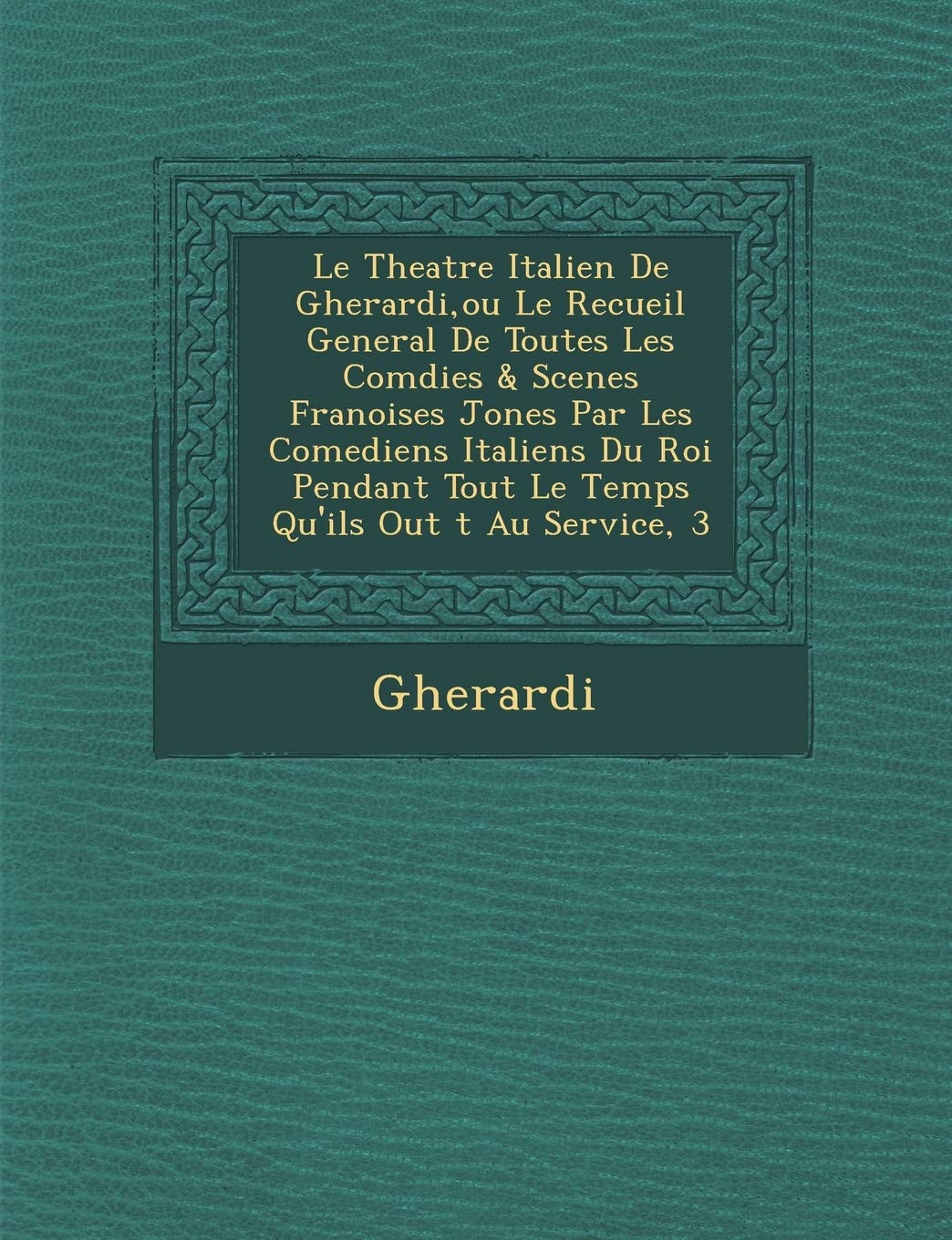 Le Theatre Italien de Gherardi, Ou Le Recueil General de Toutes Les Com Dies & Scenes Fran Oises Jon Es Par Les Comediens Italiens Du Roi Pendant Tou book