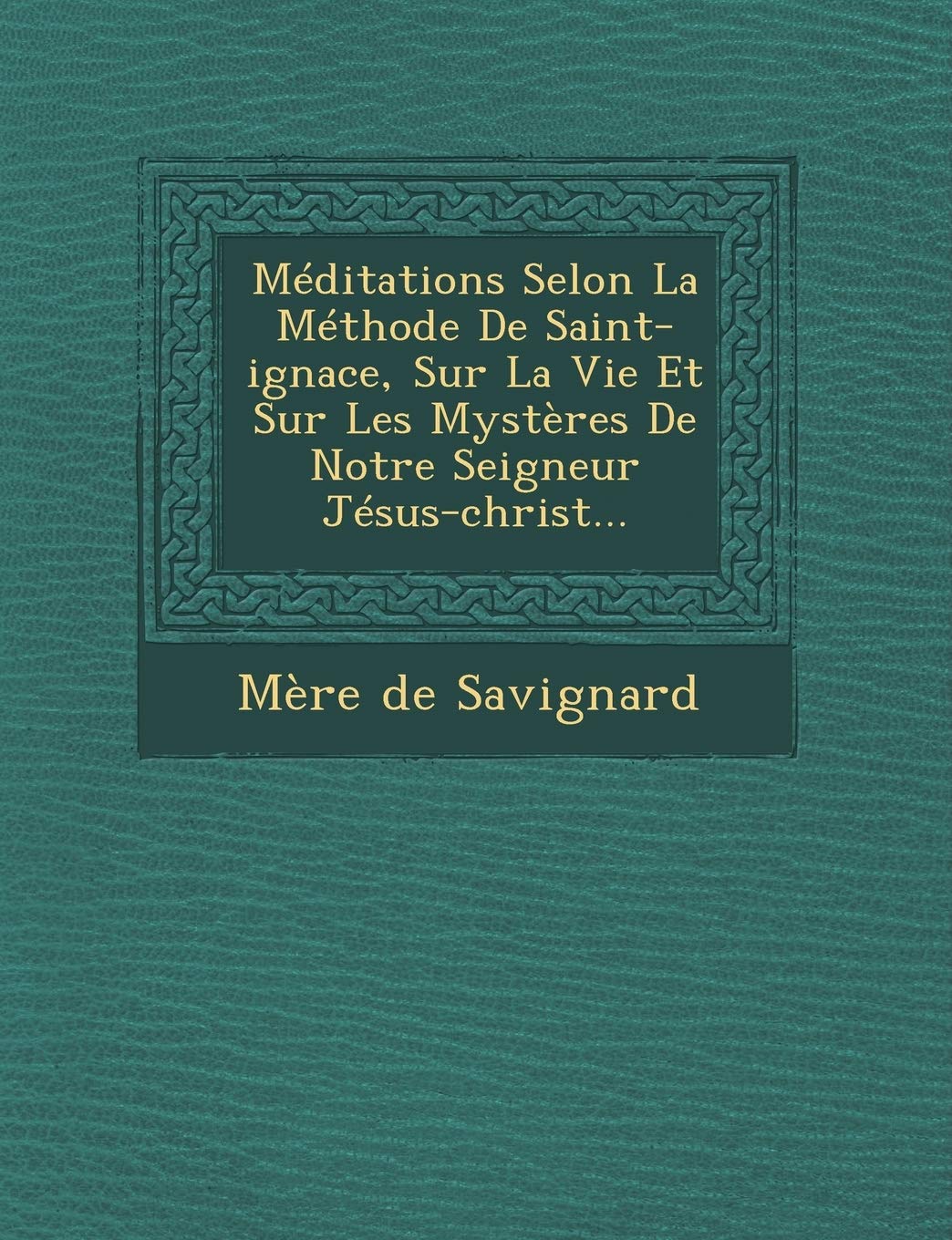 Meditations Selon La Methode de Saint-Ignace, Sur La Vie Et Sur Les Mysteres de Notre Seigneur Jesus-Christ... book