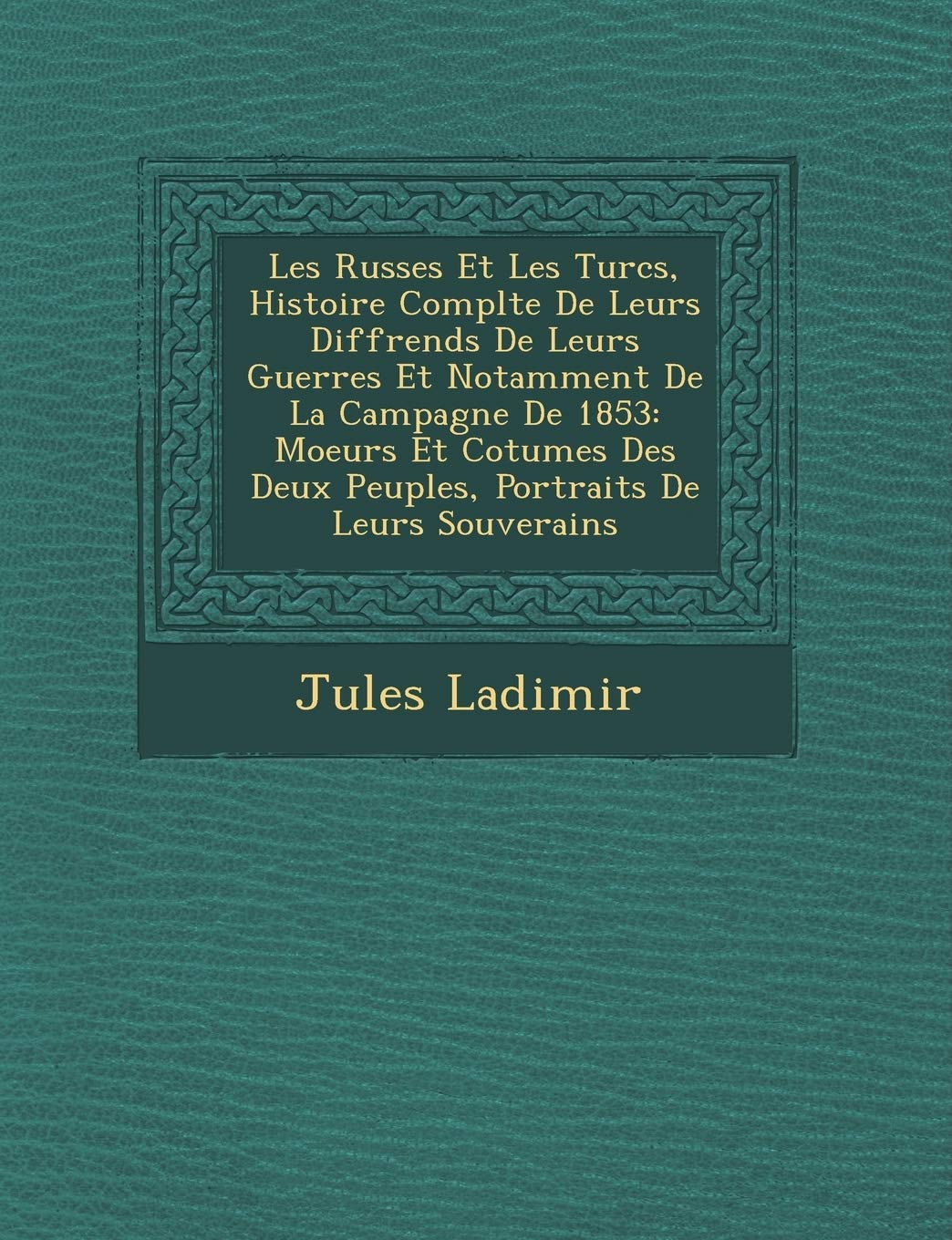 Les Russes Et Les Turcs, Histoire Compl Te de Leurs Diff Rends de Leurs Guerres Et Notamment de La Campagne de 1853: Moeurs Et Co Tumes Des Deux Peuples, Portraits de Leurs Souverains book