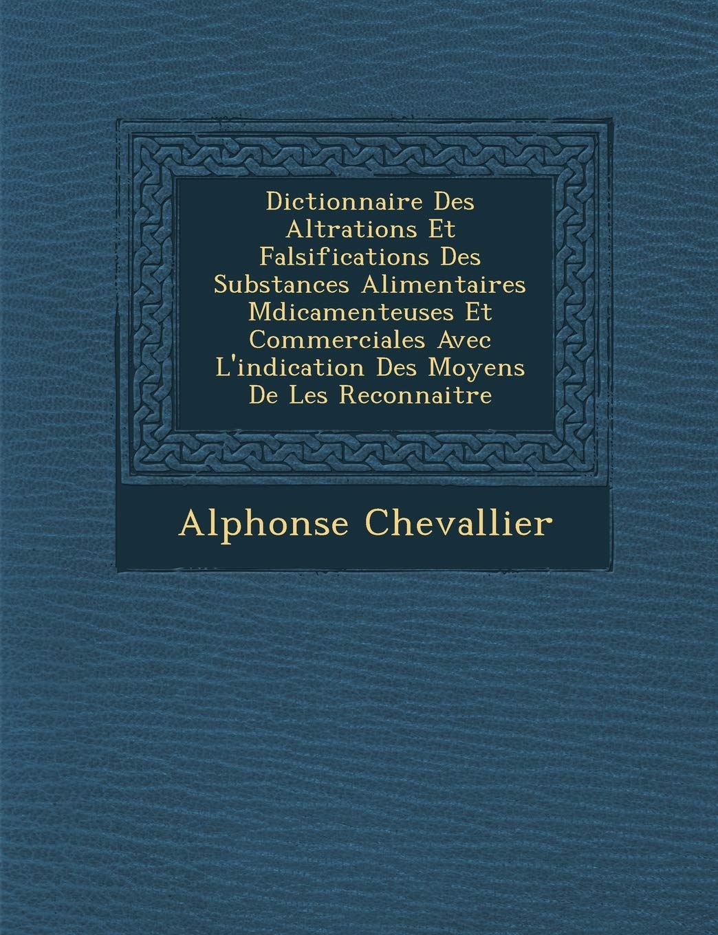 Dictionnaire Des Alt�rations Et Falsifications Des Substances Alimentaires M�dicamenteuses Et Commerciales Avec L'indication Des Moyens De Les Reconnaitre book