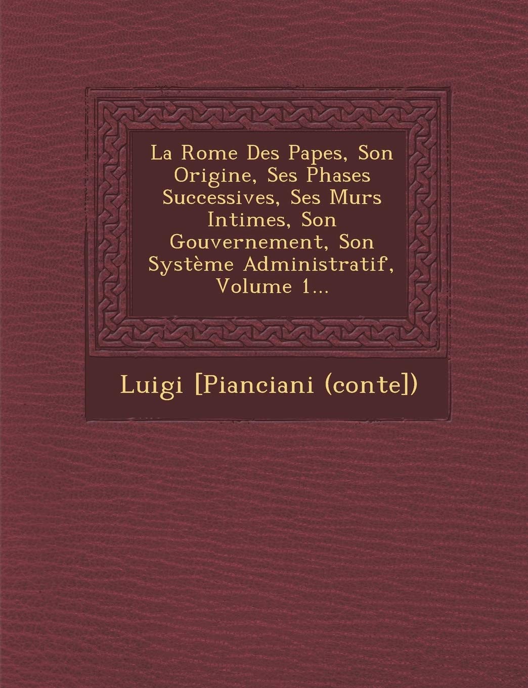 La Rome Des Papes, Son Origine, Ses Phases Successives, Ses Murs Intimes, Son Gouvernement, Son Systeme Administratif, Volume 1... book
