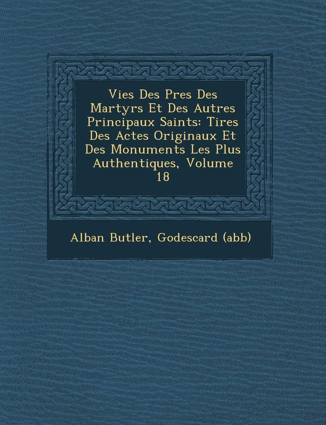 Vies Des P�res Des Martyrs Et Des Autres Principaux Saints: Tir�es Des Actes Originaux Et Des Monuments Les Plus Authentiques, Volume 18 book