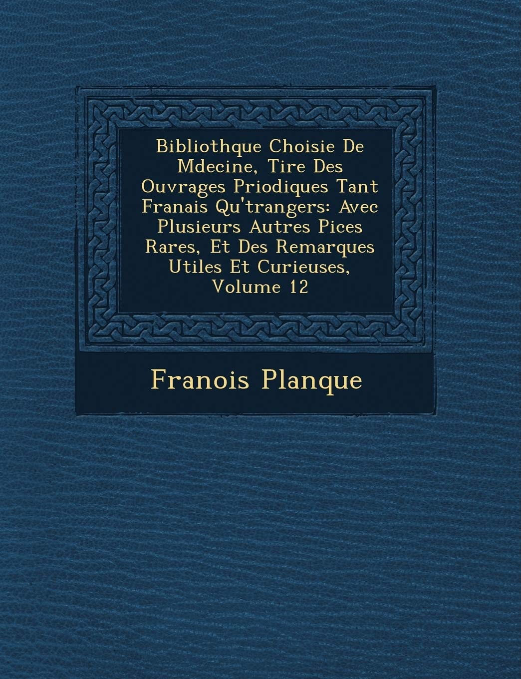 Biblioth�que Choisie De M�decine, Tir�e Des Ouvrages P�riodiques Tant Fran�ais Qu'�trangers: Avec Plusieurs ... Des Remarques Utiles Et Curieuses, Volume 12 book