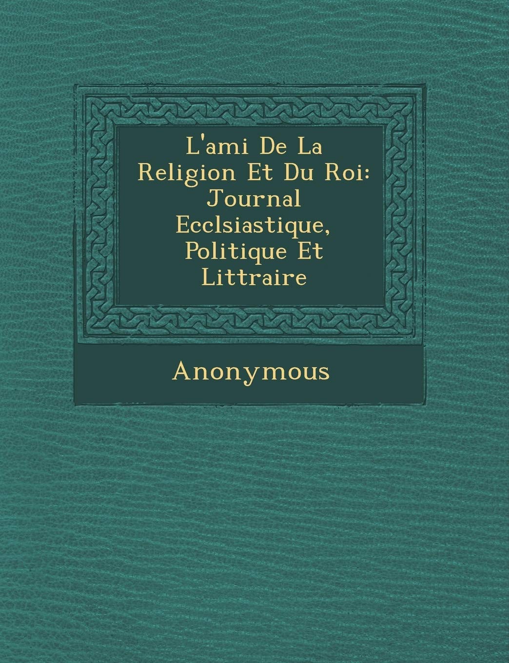 L'Ami de La Religion Et Du Roi: Journal Eccl Siastique, Politique Et Litt Raire book