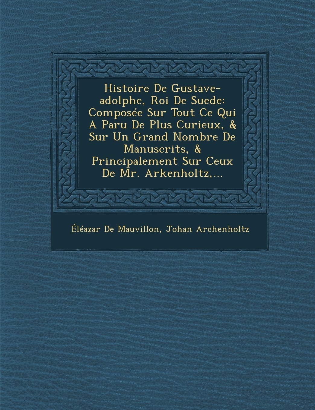 Histoire De Gustave-adolphe, Roi De Suede: Composée Sur Tout Ce Qui A Paru De Plus Curieux, & Sur Un Grand Nombre De Manuscrits, & Principalement Sur Ceux De Mr. Arkenholtz, ... book