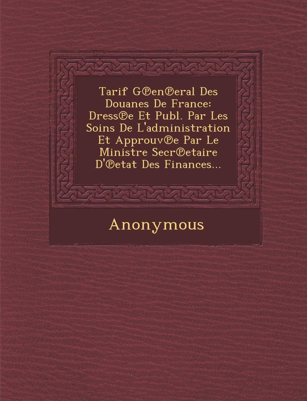Tarif G En Eral Des Douanes de France: Dress E Et Publ. Par Les Soins de L'Administration Et Approuv E Par Le Ministre Secr Etaire D' Etat Des Finance book
