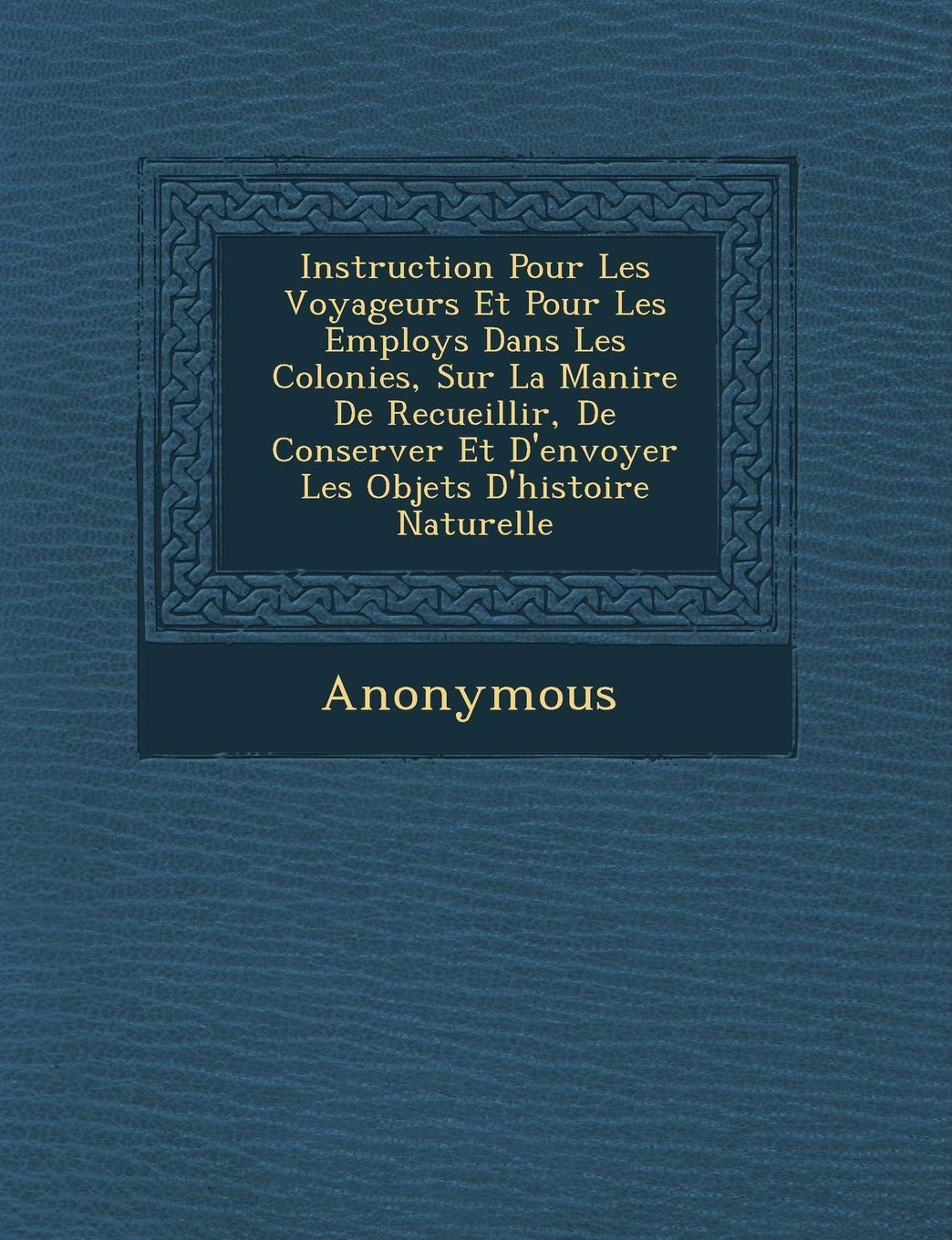 Instruction Pour Les Voyageurs Et Pour Les Employ S Dans Les Colonies, Sur La Mani Re de Recueillir, de Conserver Et d'Envoyer Les Objets d'Histoire N book