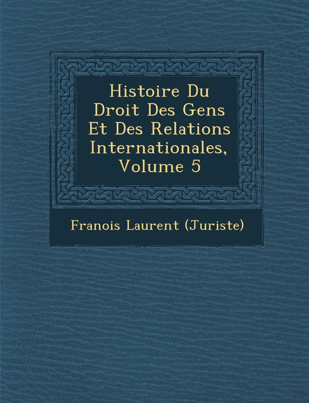 Histoire Du Droit Des Gens Et Des Relations Internationales, Volume 5 book