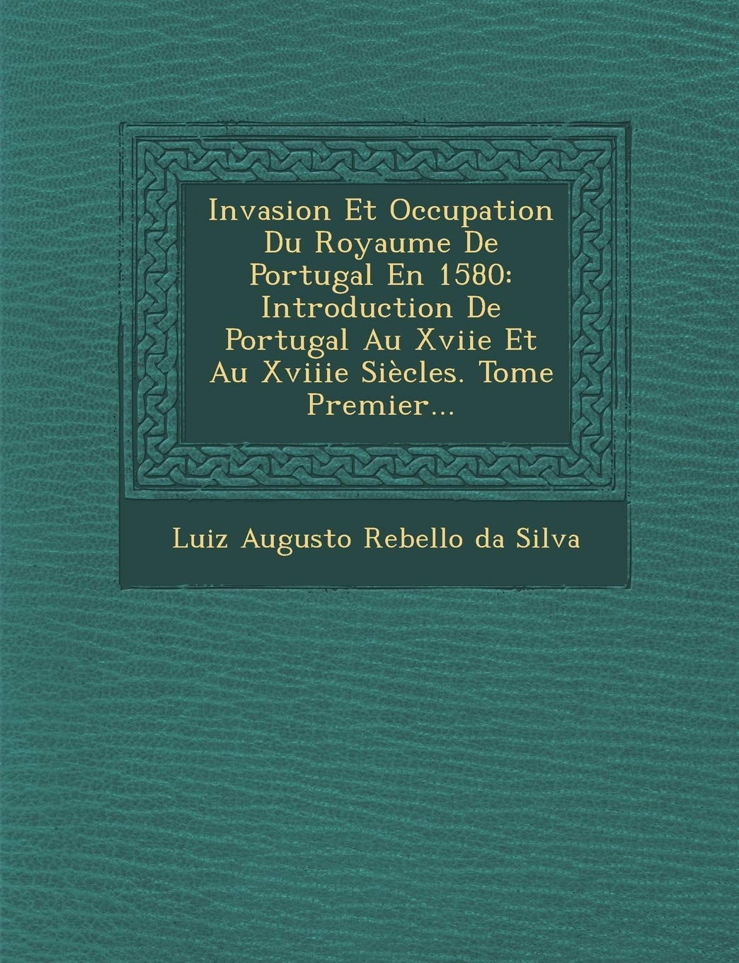 Invasion Et Occupation Du Royaume de Portugal En 1580: Introduction de Portugal Au Xviie Et Au Xviiie Siecles. Tome Premier... book