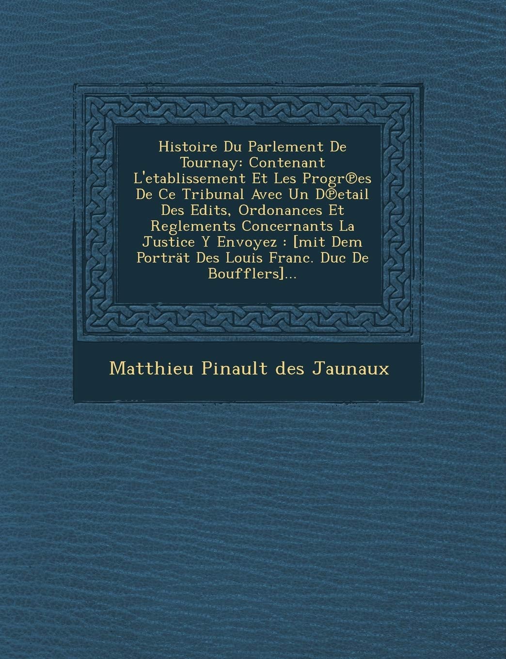 Histoire Du Parlement de Tournay: Contenant L'Etablissement Et Les Progr Es de Ce Tribunal Avec Un D Etail Des Edits, Ordonances Et Reglements Concern book