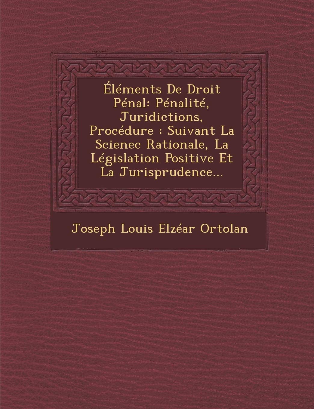 Elements de Droit Penal: Penalite, Juridictions, Procedure: Suivant La Scienec Rationale, La Legislation Positive Et La Jurisprudence... book
