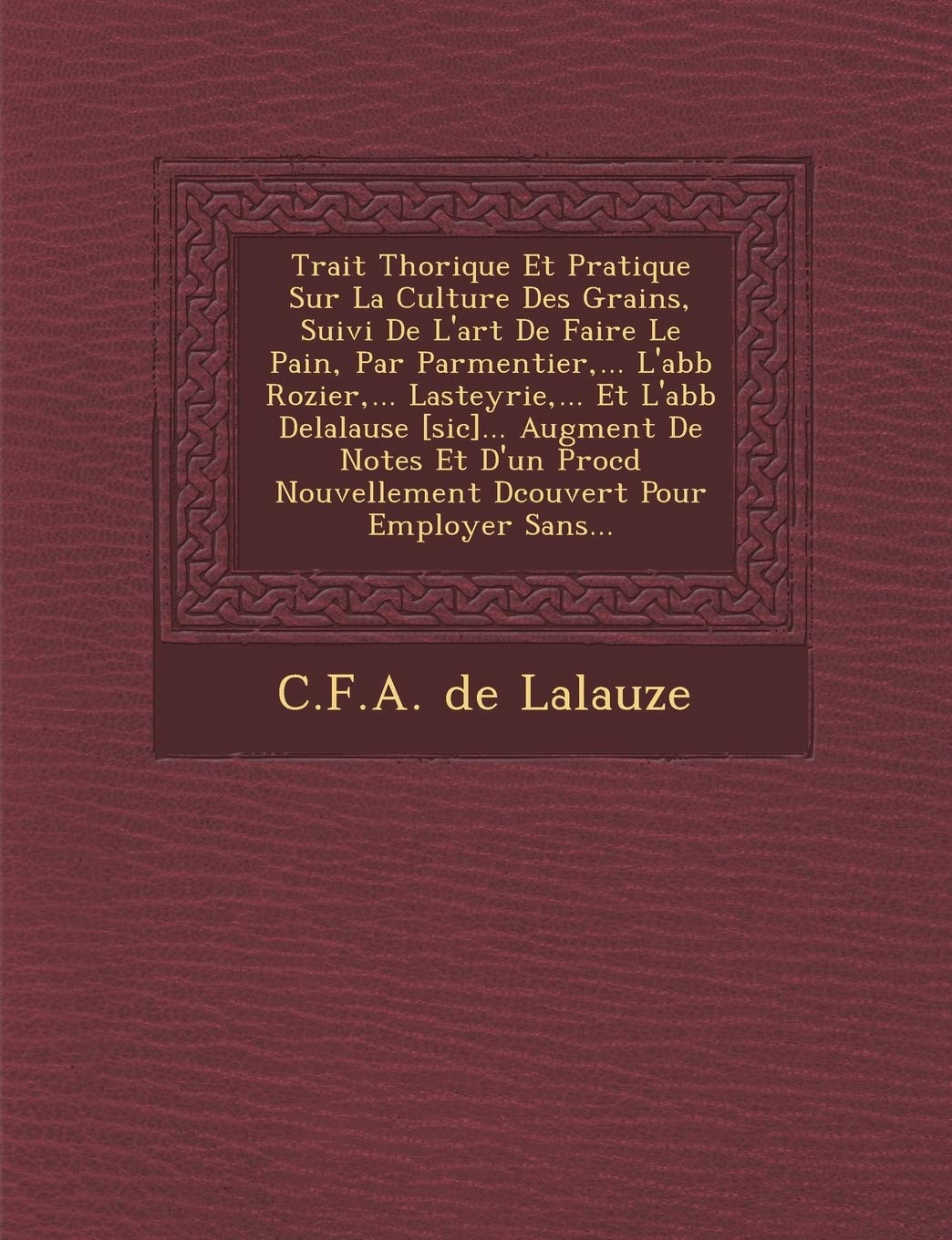 Trait Th Orique Et Pratique Sur La Culture Des Grains, Suivi de L'Art de Faire Le Pain, Par Parmentier, ... L'Abb Rozier, ... Lasteyrie, ... Et L'Abb ... Nouvellement D Couvert Pour Employer Sans... book