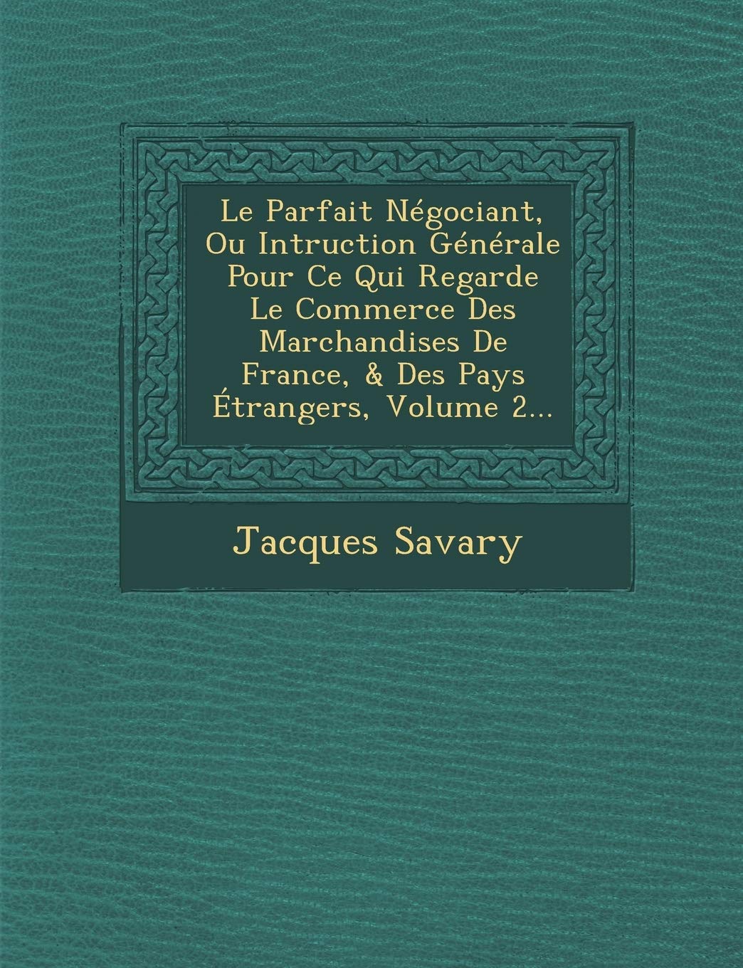 Le Parfait Négociant, Ou Intruction Générale Pour Ce Qui Regarde Le Commerce Des Marchandises de France, & Des Pays Étrangers, Volume 2... book