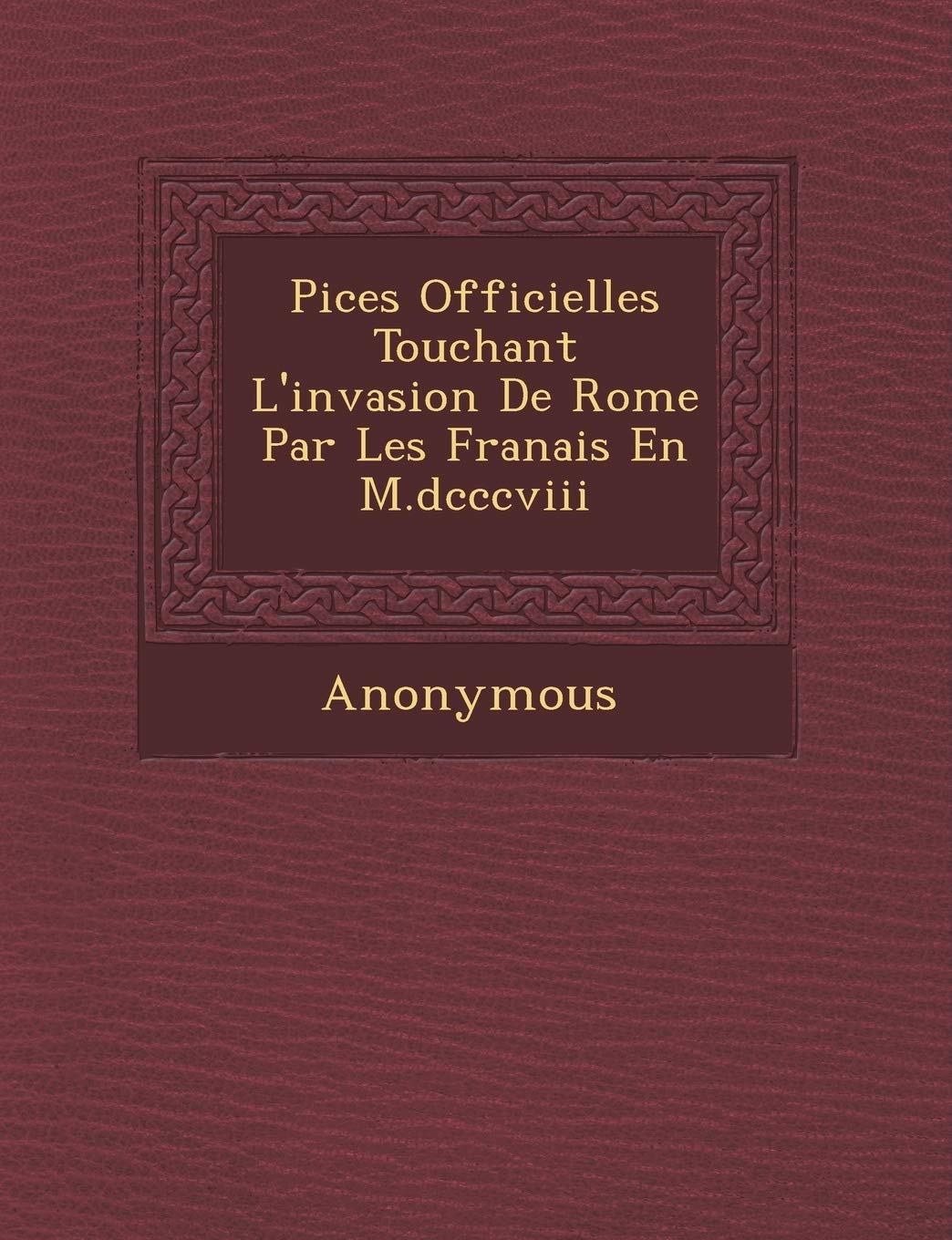 Pi Ces Officielles Touchant L'Invasion de Rome Par Les Fran Ais En M.DCCCVIII book