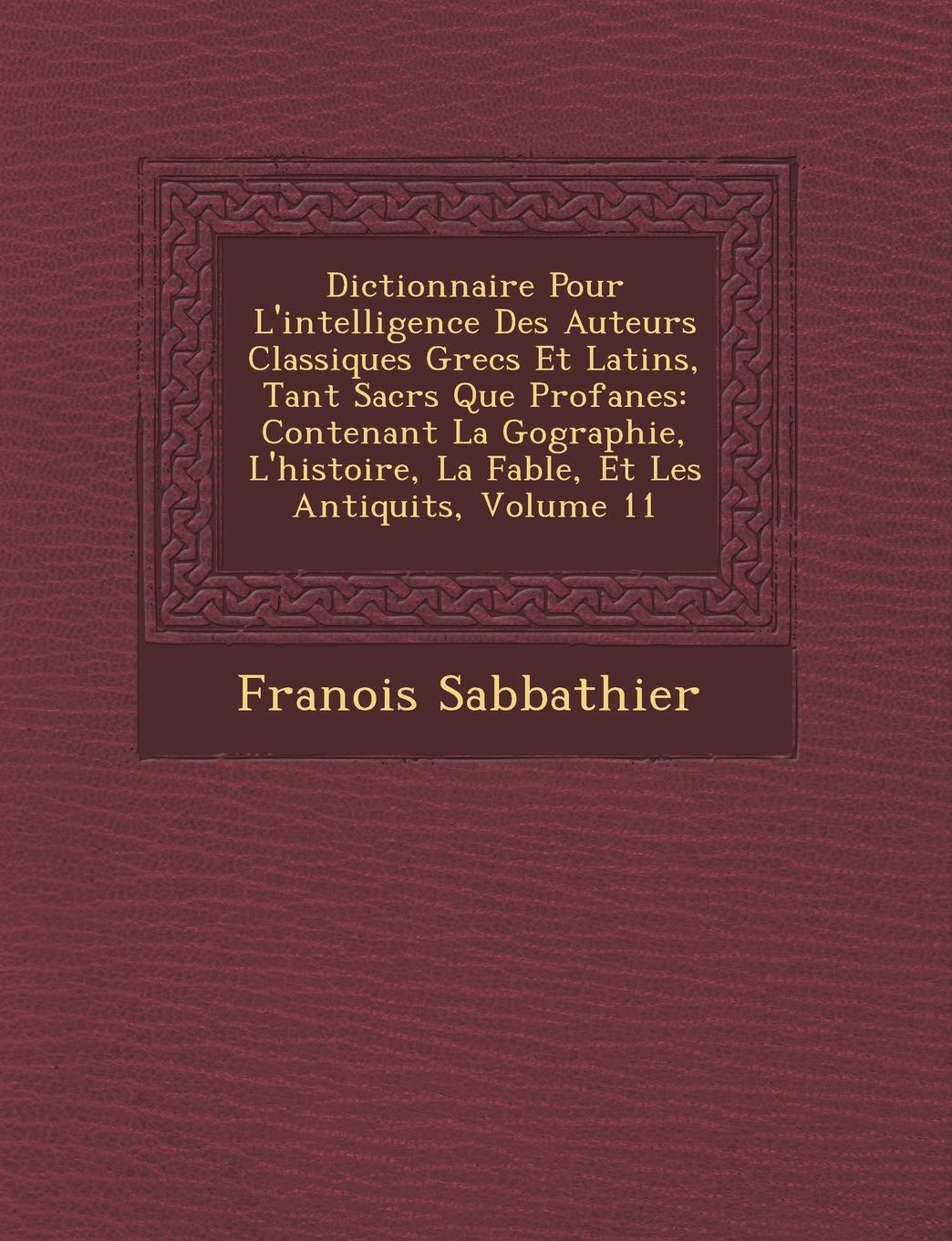 Dictionnaire Pour l'Intelligence Des Auteurs Classiques Grecs Et Latins, Tant Sacr S Que Profanes: Contenant La G Ographie, l'Histoire, La Fable, Et L book