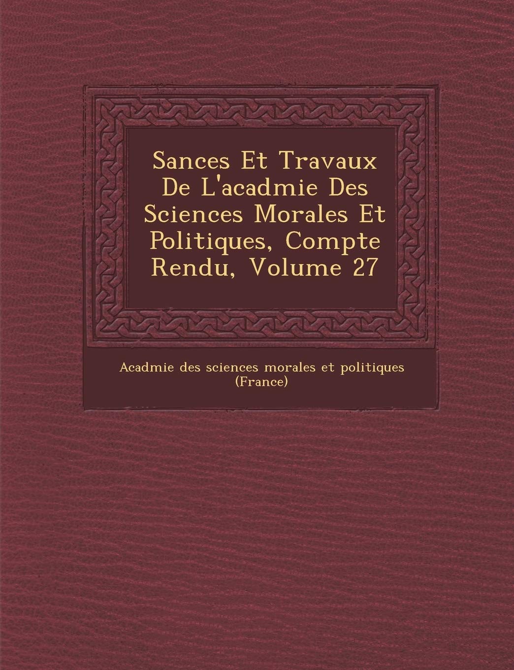 S Ances Et Travaux de L'Acad Mie Des Sciences Morales Et Politiques, Compte Rendu, Volume 27 book