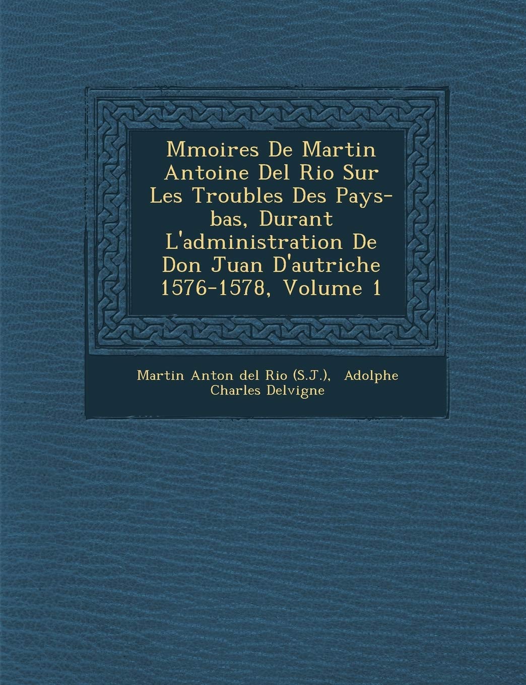 M Moires de Martin Antoine del Rio Sur Les Troubles Des Pays-Bas, Durant L'Administration de Don Juan D'Autriche 1576-1578, Volume 1 book