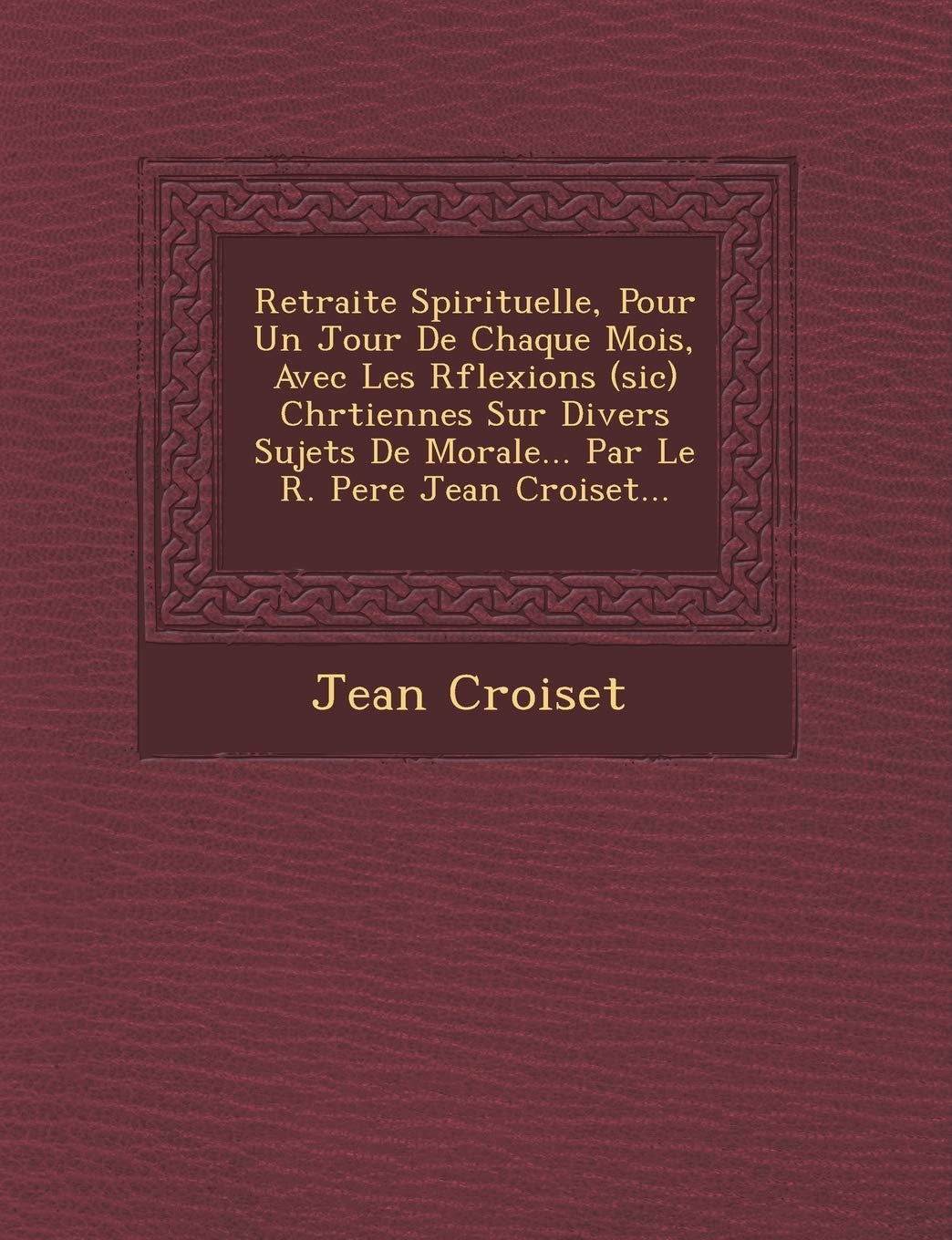 Retraite Spirituelle, Pour Un Jour De Chaque Mois, Avec Les R�flexions (sic) Chr�tiennes Sur Divers Sujets De Morale... Par Le R. Pere Jean Croiset... book