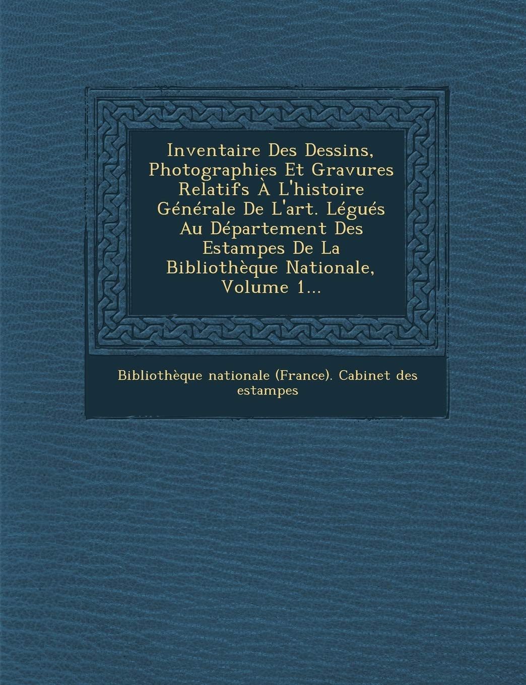 Inventaire Des Dessins, Photographies Et Gravures Relatifs A L'Histoire Generale de L'Art. Legues Au Departement Des Estampes de La Bibliotheque Natio book