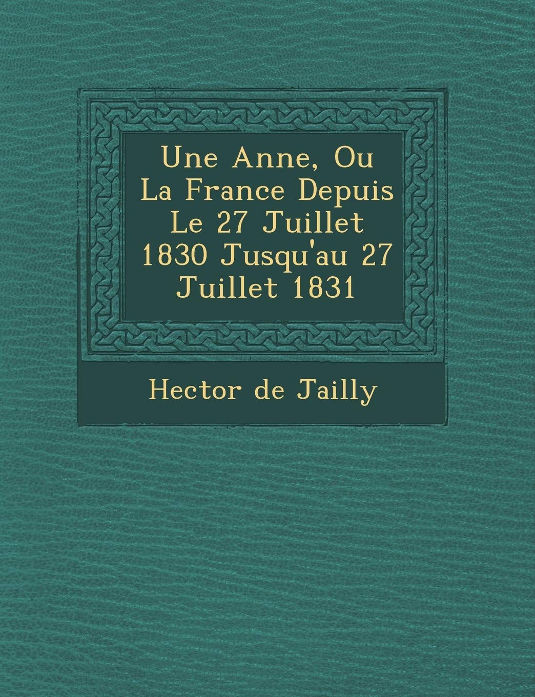 Une Ann E, Ou La France Depuis Le 27 Juillet 1830 Jusqu'au 27 Juillet 1831 book