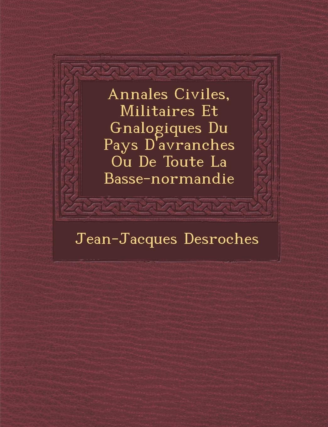 Annales Civiles, Militaires Et G N Alogiques Du Pays D'Avranches Ou de Toute La Basse-Normandie book