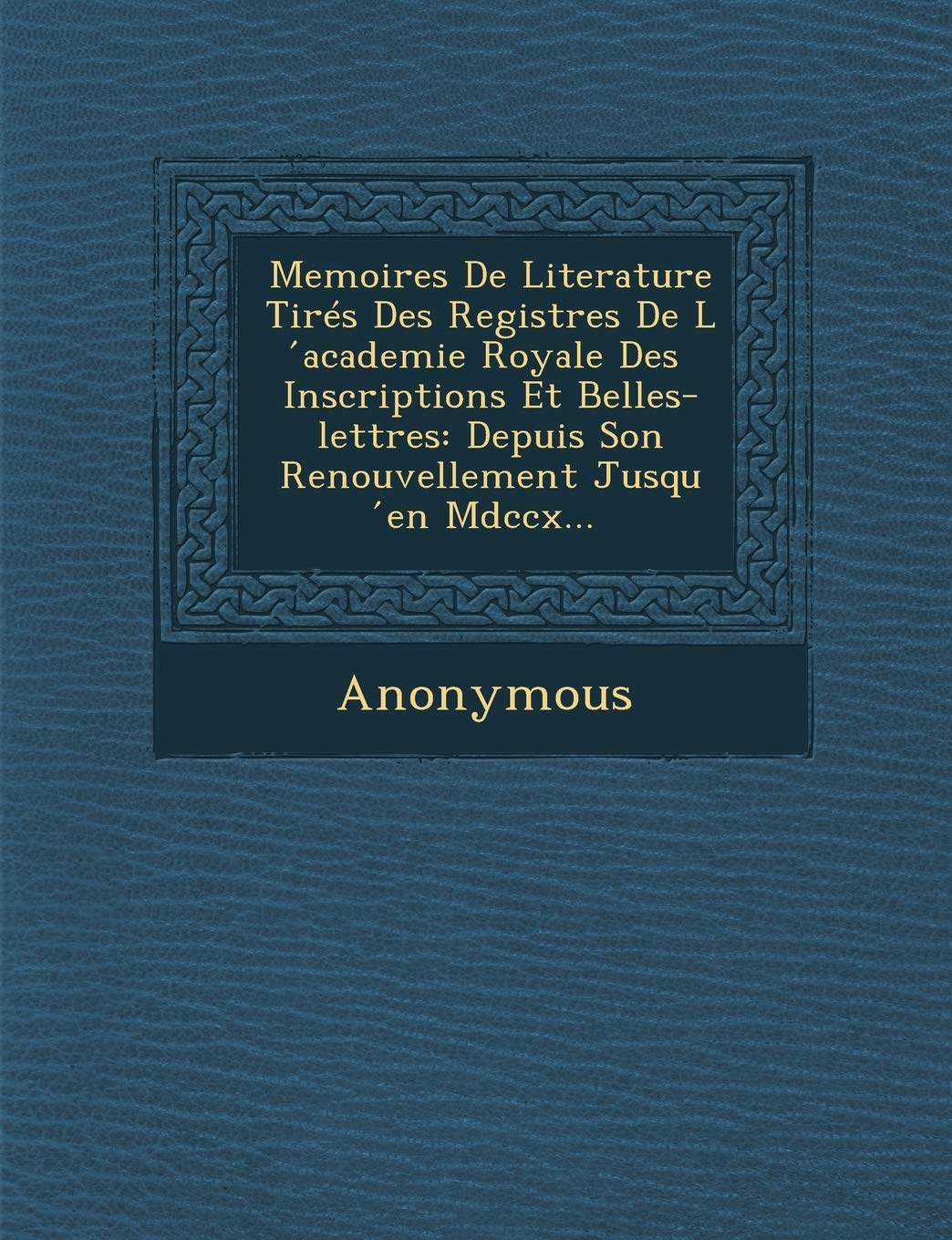 Memoires de Literature Tires Des Registres de L Academie Royale Des Inscriptions Et Belles-Lettres: Depuis Son Renouvellement Jusqu En MDCCX... book