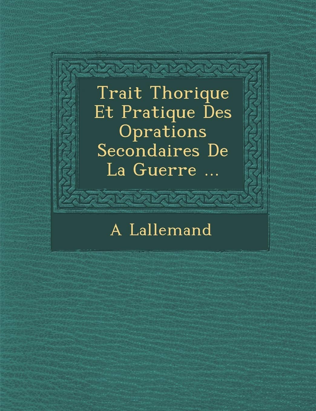 Trait Th Orique Et Pratique Des Op Rations Secondaires de La Guerre ... book