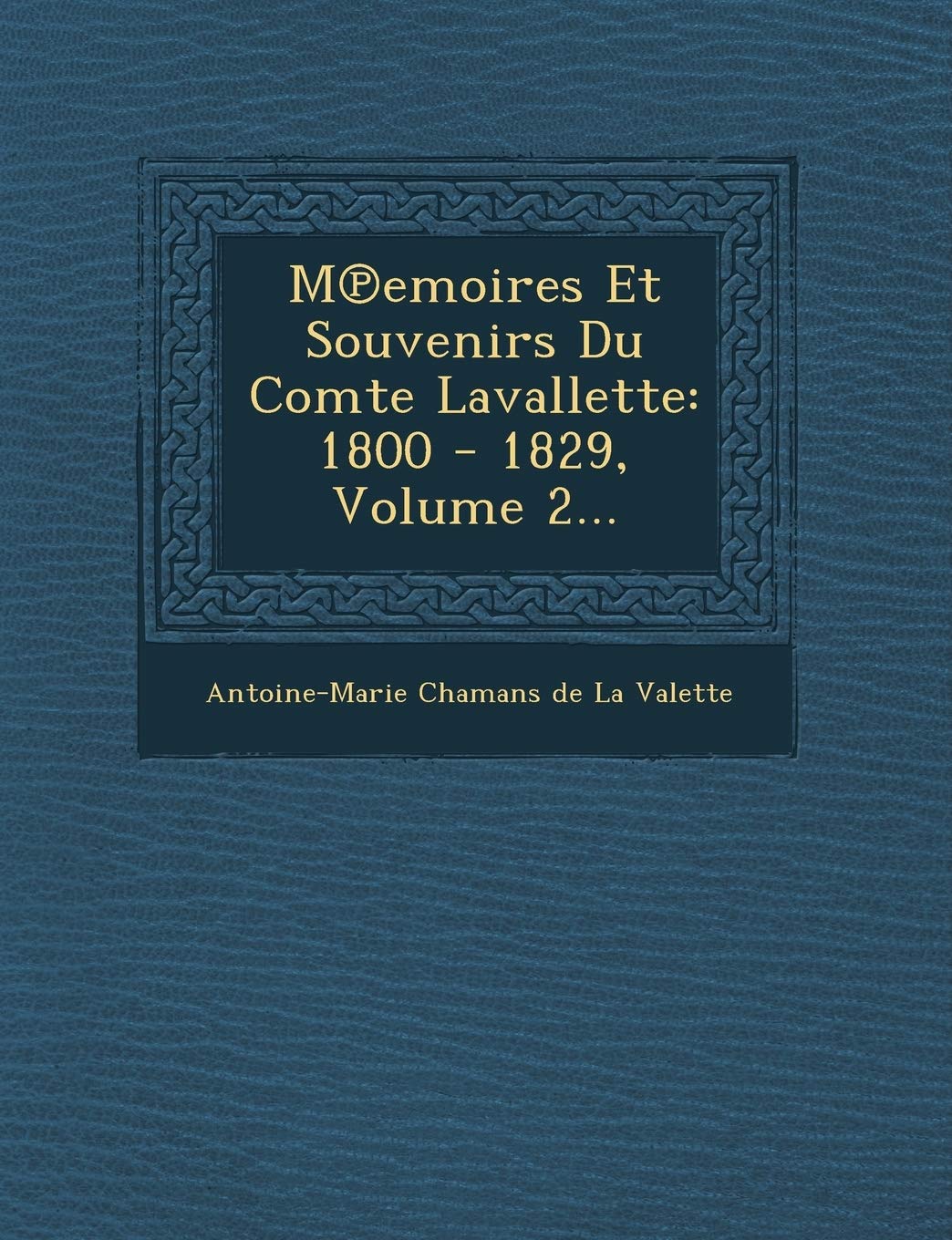 M Emoires Et Souvenirs Du Comte Lavallette: 1800 - 1829, Volume 2... book