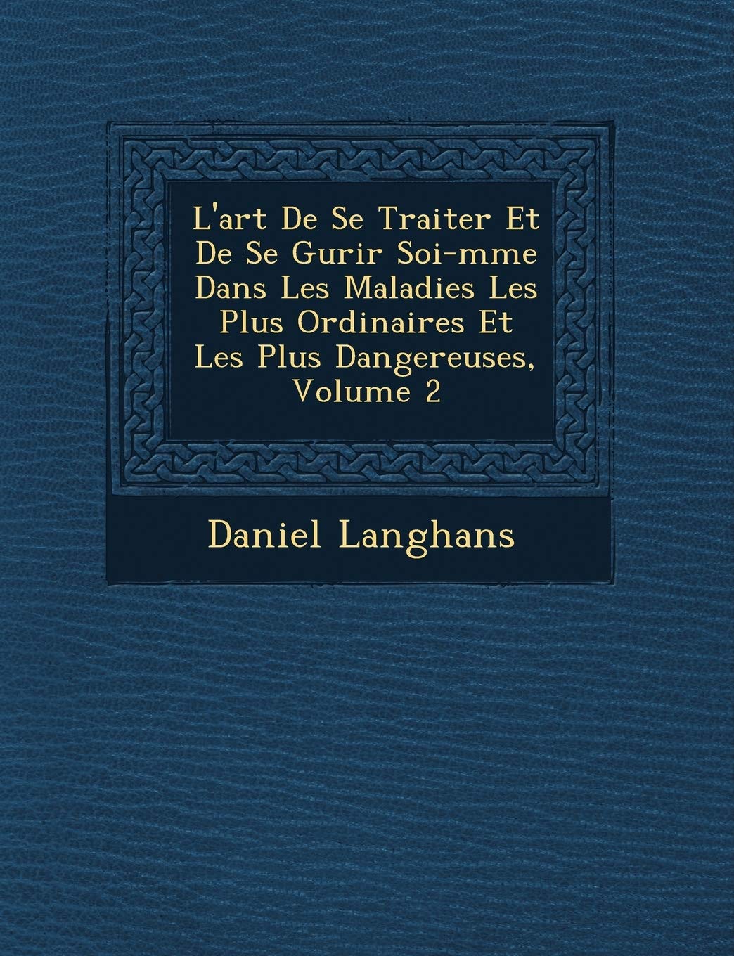L'Art de Se Traiter Et de Se Gu Rir Soi-M Me Dans Les Maladies Les Plus Ordinaires Et Les Plus Dangereuses, Volume 2 book