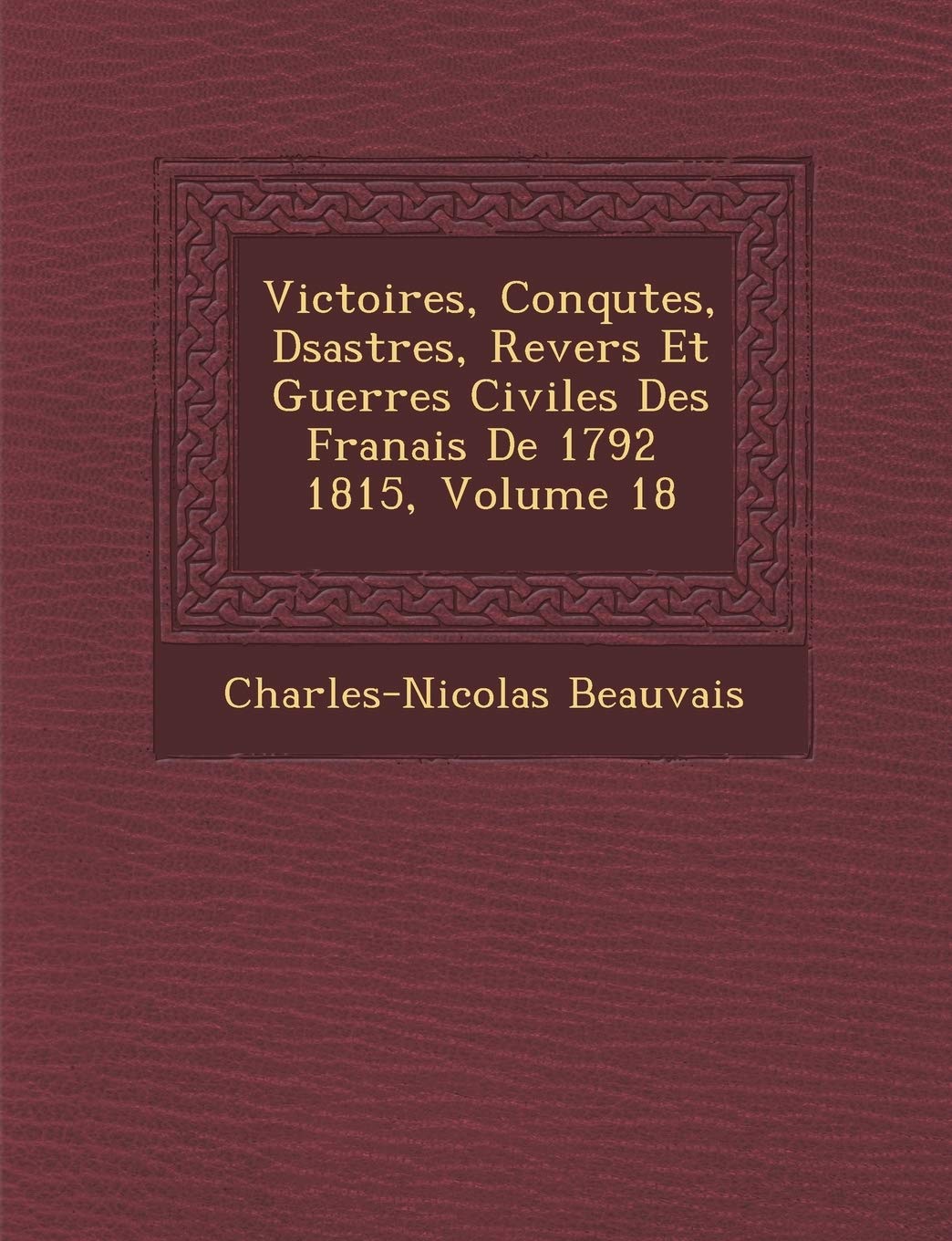 Victoires, Conqu Tes, D Sastres, Revers Et Guerres Civiles Des Fran Ais de 1792 1815, Volume 18 book